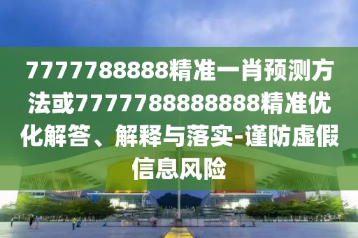 7777788888精準(zhǔn)一肖預(yù)測(cè)方法或7777788888888精準(zhǔn)優(yōu)化解答、解釋與落實(shí)-謹(jǐn)防虛假信息風(fēng)險(xiǎn)
