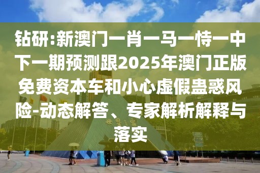 鉆研:新澳門一肖一馬一恃一中下一期預(yù)測(cè)跟2025年澳門正版免費(fèi)資本車和小心虛假蠱惑風(fēng)險(xiǎn)-動(dòng)態(tài)解答、專家解析解釋與落實(shí)