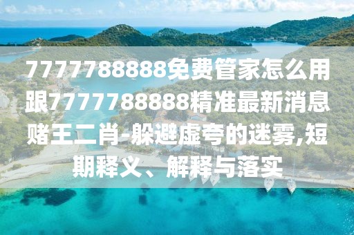 7777788888免費(fèi)管家怎么用跟7777788888精準(zhǔn)最新消息賭王二肖-躲避虛夸的迷霧,短期釋義、解釋與落實(shí)