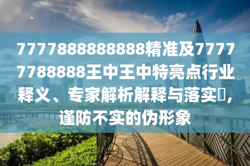 7777888888888精準(zhǔn)及77777788888王中王中特亮點(diǎn)行業(yè)釋義、專家解析解釋與落實(shí)?,謹(jǐn)防不實(shí)的偽形象