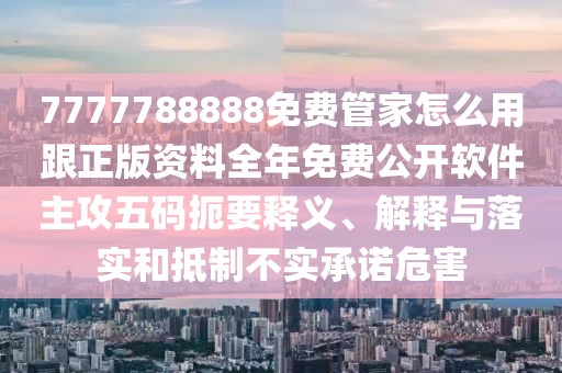 7777788888免費管家怎么用跟正版資料全年免費公開軟件主攻五碼扼要釋義、解釋與落實和抵制不實承諾危害