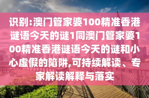 識(shí)別:澳門管家婆100精準(zhǔn)香港謎語(yǔ)今天的謎1同澳門管家婆100精準(zhǔn)香港謎語(yǔ)今天的謎和小心虛假的陷阱,可持續(xù)解讀、專家解讀解釋與落實(shí)