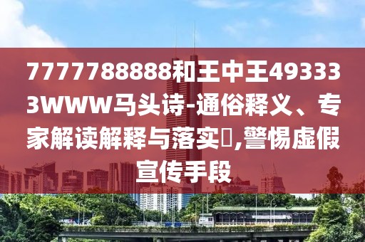 7777788888和王中王493333WWW馬頭詩(shī)-通俗釋義、專(zhuān)家解讀解釋與落實(shí)?,警惕虛假宣傳手段