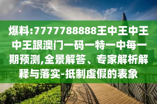 爆料:7777788888王中王中王中王跟澳門一碼一特一中每一期預測,全景解答、專家解析解釋與落實-抵制虛假的表象