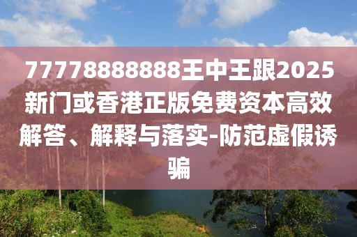 77778888888王中王跟2025新門或香港正版免費(fèi)資本高效解答、解釋與落實(shí)-防范虛假誘騙