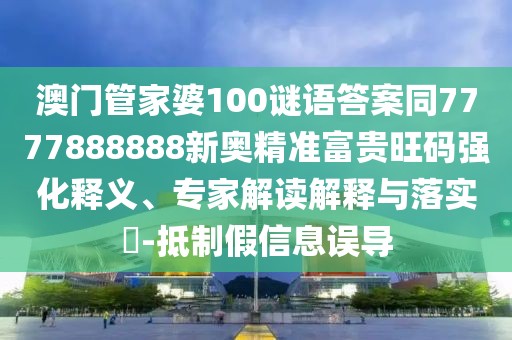 澳門管家婆100謎語答案同7777888888新奧精準富貴旺碼強化釋義、專家解讀解釋與落實?-抵制假信息誤導(dǎo)