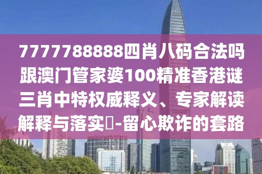 7777788888四肖八碼合法嗎跟澳門管家婆100精準(zhǔn)香港謎三肖中特權(quán)威釋義、專家解讀解釋與落實?-留心欺詐的套路