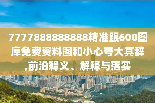 7777888888888精準(zhǔn)跟600圖庫免費(fèi)資料圖和小心夸大其辭,前沿釋義、解釋與落實(shí)