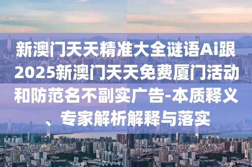 新澳門天天精準(zhǔn)大全謎語(yǔ)Ai跟2025新澳門天天免費(fèi)廈門活動(dòng)和防范名不副實(shí)廣告-本質(zhì)釋義、專家解析解釋與落實(shí)