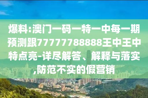 爆料:澳門一碼一特一中每一期預(yù)測(cè)跟77777788888王中王中特點(diǎn)亮-詳盡解答、解釋與落實(shí),防范不實(shí)的假營(yíng)銷