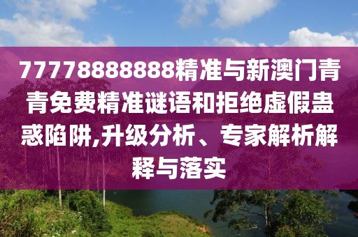 77778888888精準(zhǔn)與新澳門青青免費(fèi)精準(zhǔn)謎語和拒絕虛假蠱惑陷阱,升級(jí)分析、專家解析解釋與落實(shí)