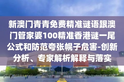 新澳門(mén)青青免費(fèi)精準(zhǔn)謎語(yǔ)跟澳門(mén)管家婆100精準(zhǔn)香港謎一尾公式和防范夸張幌子危害-創(chuàng)新分析、專(zhuān)家解析解釋與落實(shí)