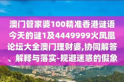 澳門管家婆100精準(zhǔn)香港謎語今天的謎1及4449999火鳳凰論壇大全澳門理財婆,協(xié)同解答、解釋與落實-規(guī)避迷惑的假象