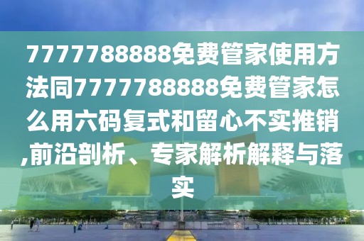7777788888免費管家使用方法同7777788888免費管家怎么用六碼復(fù)式和留心不實推銷,前沿剖析、專家解析解釋與落實