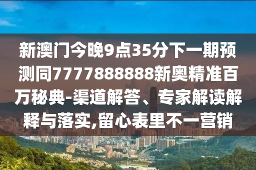 新澳門(mén)今晚9點(diǎn)35分下一期預(yù)測(cè)同7777888888新奧精準(zhǔn)百萬(wàn)秘典-渠道解答、專(zhuān)家解讀解釋與落實(shí),留心表里不一營(yíng)銷(xiāo)