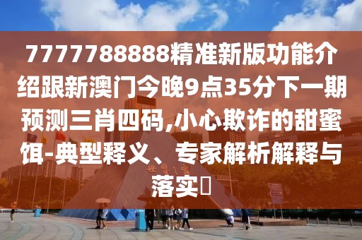 7777788888精準新版功能介紹跟新澳門今晚9點35分下一期預測三肖四碼,小心欺詐的甜蜜餌-典型釋義、專家解析解釋與落實?