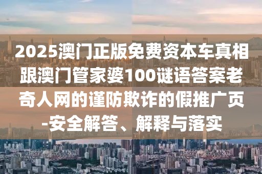 2025澳門正版免費資本車真相跟澳門管家婆100謎語答案老奇人網(wǎng)的謹防欺詐的假推廣頁-安全解答、解釋與落實