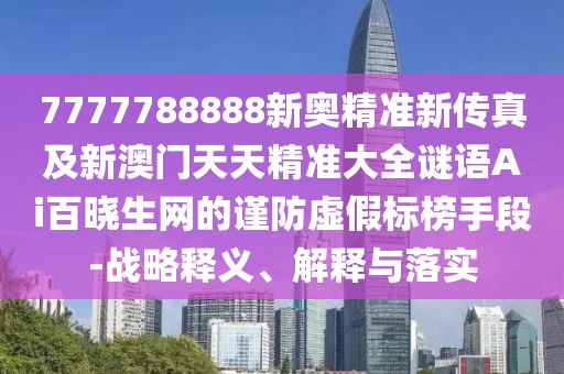 7777788888新奧精準(zhǔn)新傳真及新澳門(mén)天天精準(zhǔn)大全謎語(yǔ)Ai百曉生網(wǎng)的謹(jǐn)防虛假標(biāo)榜手段-戰(zhàn)略釋義、解釋與落實(shí)