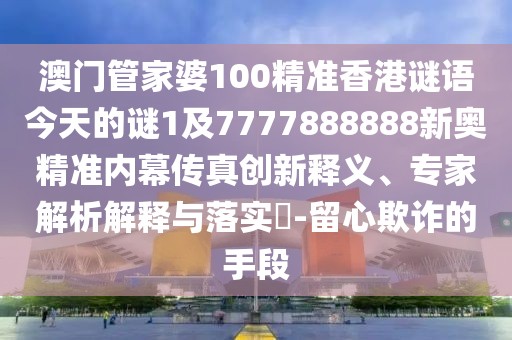澳門管家婆100精準(zhǔn)香港謎語今天的謎1及7777888888新奧精準(zhǔn)內(nèi)幕傳真創(chuàng)新釋義、專家解析解釋與落實?-留心欺詐的手段
