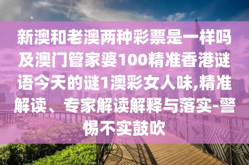 新澳和老澳兩種彩票是一樣嗎及澳門管家婆100精準香港謎語今天的謎1澳彩女人味,精準解讀、專家解讀解釋與落實-警惕不實鼓吹