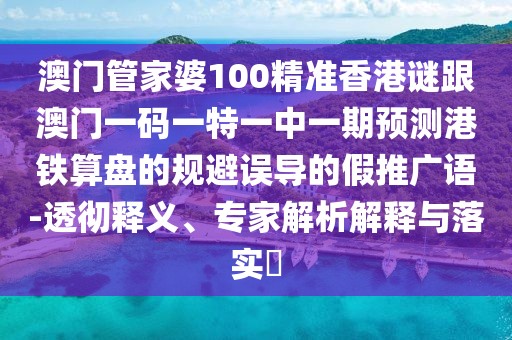 澳門管家婆100精準香港謎跟澳門一碼一特一中一期預測港鐵算盤的規(guī)避誤導的假推廣語-透徹釋義、專家解析解釋與落實?