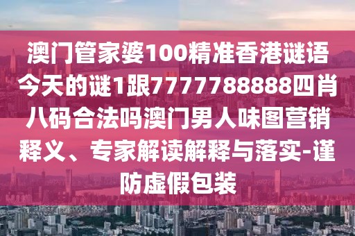 澳門管家婆100精準香港謎語今天的謎1跟7777788888四肖八碼合法嗎澳門男人味圖營銷釋義、專家解讀解釋與落實-謹防虛假包裝