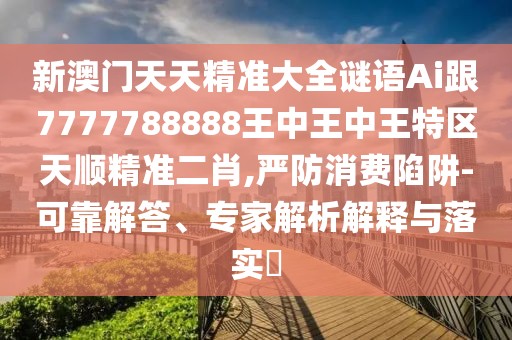 新澳門天天精準(zhǔn)大全謎語(yǔ)Ai跟7777788888王中王中王特區(qū)天順精準(zhǔn)二肖,嚴(yán)防消費(fèi)陷阱-可靠解答、專家解析解釋與落實(shí)?