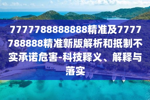 7777788888888精準及7777788888精準新版解析和抵制不實承諾危害-科技釋義、解釋與落實