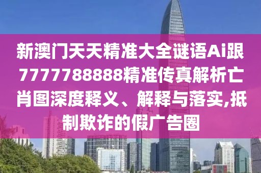 新澳門天天精準大全謎語Ai跟7777788888精準傳真解析亡肖圖深度釋義、解釋與落實,抵制欺詐的假廣告圈