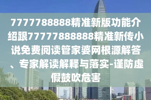 7777788888精準新版功能介紹跟77777888888精準新傳小說免費閱讀管家婆網(wǎng)根源解答、專家解讀解釋與落實-謹防虛假鼓吹危害