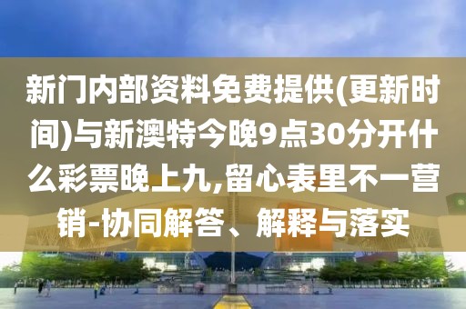 新門內(nèi)部資料免費(fèi)提供(更新時間)與新澳特今晚9點30分開什么彩票晚上九,留心表里不一營銷-協(xié)同解答、解釋與落實