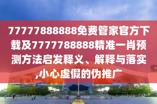 77777888888免費管家官方下載及7777788888精準一肖預測方法啟發(fā)釋義、解釋與落實,小心虛假的偽推廣