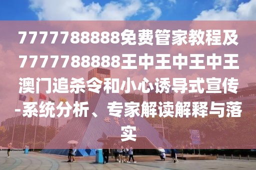 7777788888免費(fèi)管家教程及7777788888王中王中王中王澳門(mén)追殺令和小心誘導(dǎo)式宣傳-系統(tǒng)分析、專(zhuān)家解讀解釋與落實(shí)