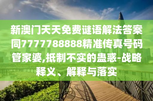 新澳門天天免費(fèi)謎語解法答案同7777788888精準(zhǔn)傳真號碼管家婆,抵制不實(shí)的蠱惑-戰(zhàn)略釋義、解釋與落實(shí)