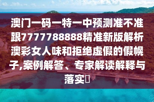 澳門一碼一特一中預測準不準跟7777788888精準新版解析澳彩女人味和拒絕虛假的假幌子,案例解答、專家解讀解釋與落實?