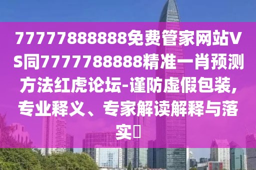 77777888888免費(fèi)管家網(wǎng)站VS同7777788888精準(zhǔn)一肖預(yù)測方法紅虎論壇-謹(jǐn)防虛假包裝,專業(yè)釋義、專家解讀解釋與落實?