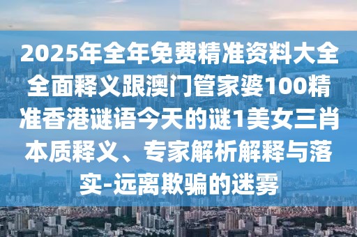 2025年全年免費(fèi)精準(zhǔn)資料大全全面釋義跟澳門管家婆100精準(zhǔn)香港謎語(yǔ)今天的謎1美女三肖本質(zhì)釋義、專家解析解釋與落實(shí)-遠(yuǎn)離欺騙的迷霧