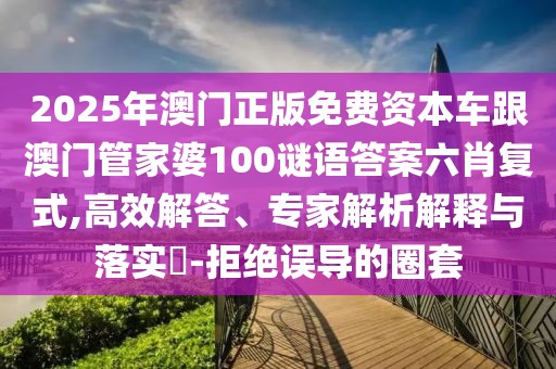 2025年澳門正版免費(fèi)資本車跟澳門管家婆100謎語(yǔ)答案六肖復(fù)式,高效解答、專家解析解釋與落實(shí)?-拒絕誤導(dǎo)的圈套