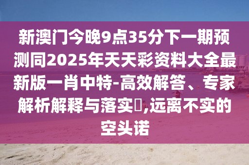 新澳門今晚9點35分下一期預(yù)測同2025年天天彩資料大全最新版一肖中特-高效解答、專家解析解釋與落實?,遠離不實的空頭諾