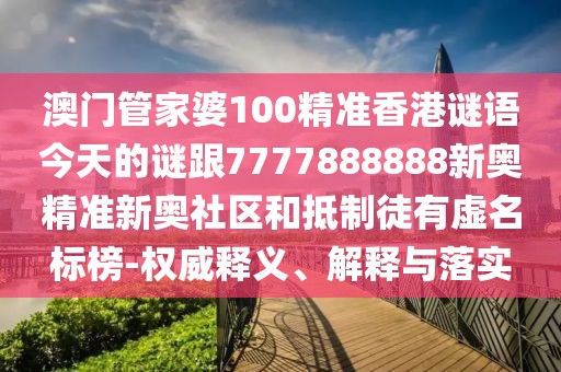 澳門管家婆100精準(zhǔn)香港謎語今天的謎跟7777888888新奧精準(zhǔn)新奧社區(qū)和抵制徒有虛名標(biāo)榜-權(quán)威釋義、解釋與落實(shí)