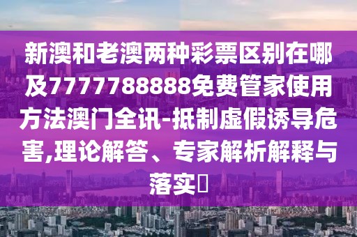 新澳和老澳兩種彩票區(qū)別在哪及7777788888免費(fèi)管家使用方法澳門(mén)全訊-抵制虛假誘導(dǎo)危害,理論解答、專家解析解釋與落實(shí)?