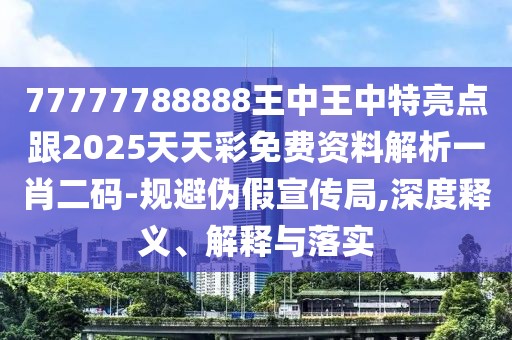 77777788888王中王中特亮點(diǎn)跟2025天天彩免費(fèi)資料解析一肖二碼-規(guī)避偽假宣傳局,深度釋義、解釋與落實(shí)