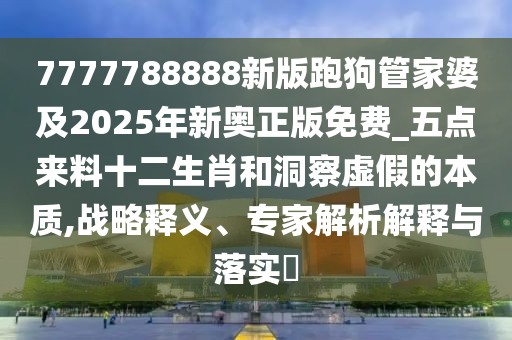 7777788888新版跑狗管家婆及2025年新奧正版免費(fèi)_五點(diǎn)來(lái)料十二生肖和洞察虛假的本質(zhì),戰(zhàn)略釋義、專(zhuān)家解析解釋與落實(shí)?