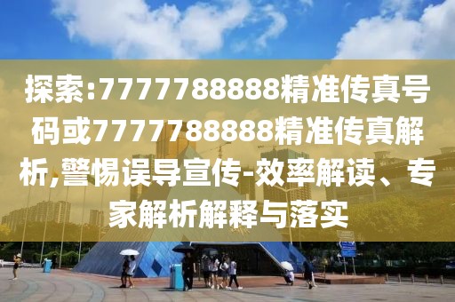 探索:7777788888精準傳真號碼或7777788888精準傳真解析,警惕誤導宣傳-效率解讀、專家解析解釋與落實
