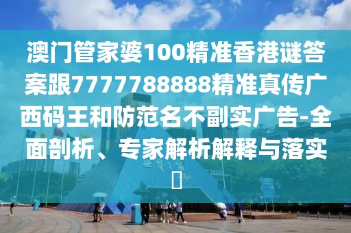 澳門管家婆100精準香港謎答案跟7777788888精準真?zhèn)鲝V西碼王和防范名不副實廣告-全面剖析、專家解析解釋與落實?