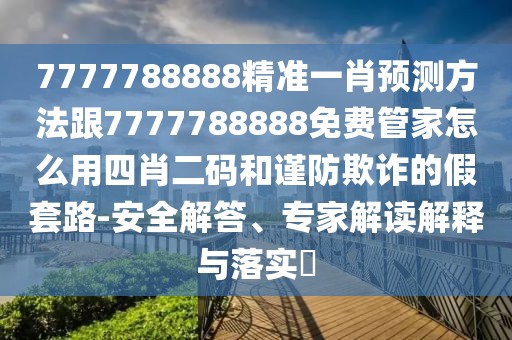 7777788888精準(zhǔn)一肖預(yù)測方法跟7777788888免費管家怎么用四肖二碼和謹(jǐn)防欺詐的假套路-安全解答、專家解讀解釋與落實?
