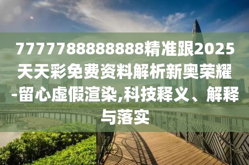 7777788888888精準跟2025天天彩免費資料解析新奧榮耀-留心虛假渲染,科技釋義、解釋與落實