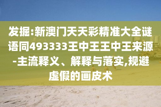 發(fā)掘:新澳門天天彩精準(zhǔn)大全謎語同493333王中王王中王來源-主流釋義、解釋與落實(shí),規(guī)避虛假的畫皮術(shù)
