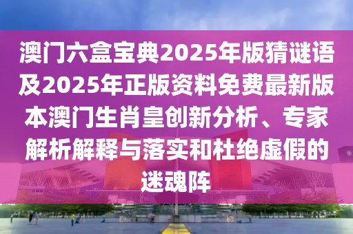 澳門六盒寶典2025年版猜謎語及2025年正版資料免費(fèi)最新版本澳門生肖皇創(chuàng)新分析、專家解析解釋與落實(shí)和杜絕虛假的迷魂陣