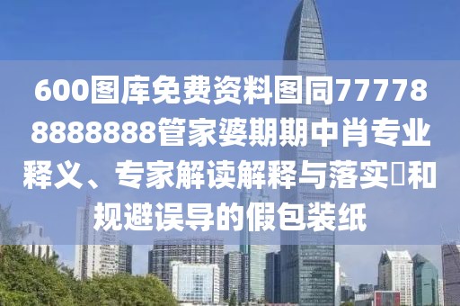 600圖庫免費(fèi)資料圖同777788888888管家婆期期中肖專業(yè)釋義、專家解讀解釋與落實(shí)?和規(guī)避誤導(dǎo)的假包裝紙